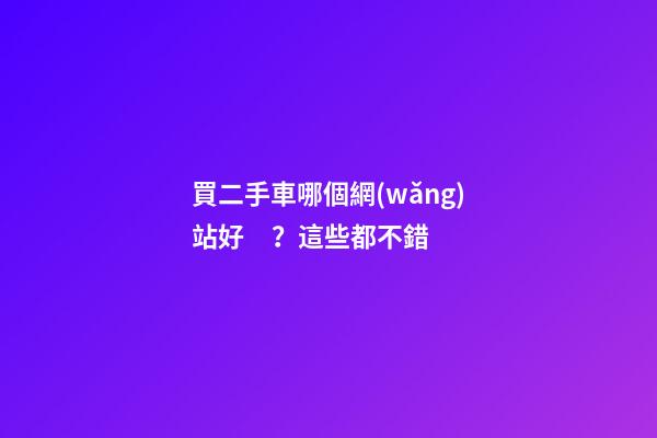 買二手車哪個網(wǎng)站好？這些都不錯